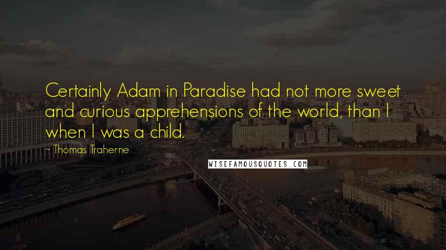 Thomas Traherne Quotes: Certainly Adam in Paradise had not more sweet and curious apprehensions of the world, than I when I was a child.