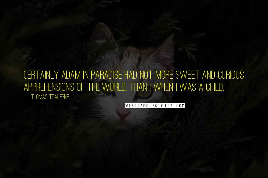 Thomas Traherne Quotes: Certainly Adam in Paradise had not more sweet and curious apprehensions of the world, than I when I was a child.