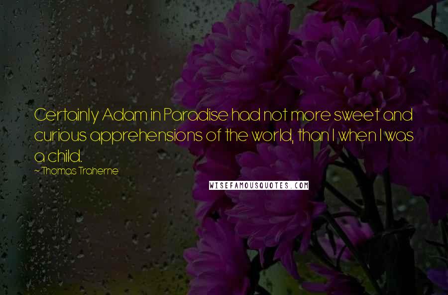 Thomas Traherne Quotes: Certainly Adam in Paradise had not more sweet and curious apprehensions of the world, than I when I was a child.