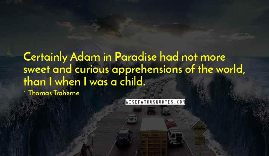 Thomas Traherne Quotes: Certainly Adam in Paradise had not more sweet and curious apprehensions of the world, than I when I was a child.