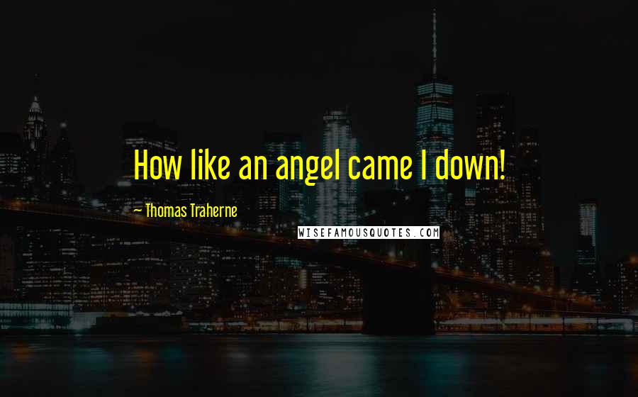 Thomas Traherne Quotes: How like an angel came I down!