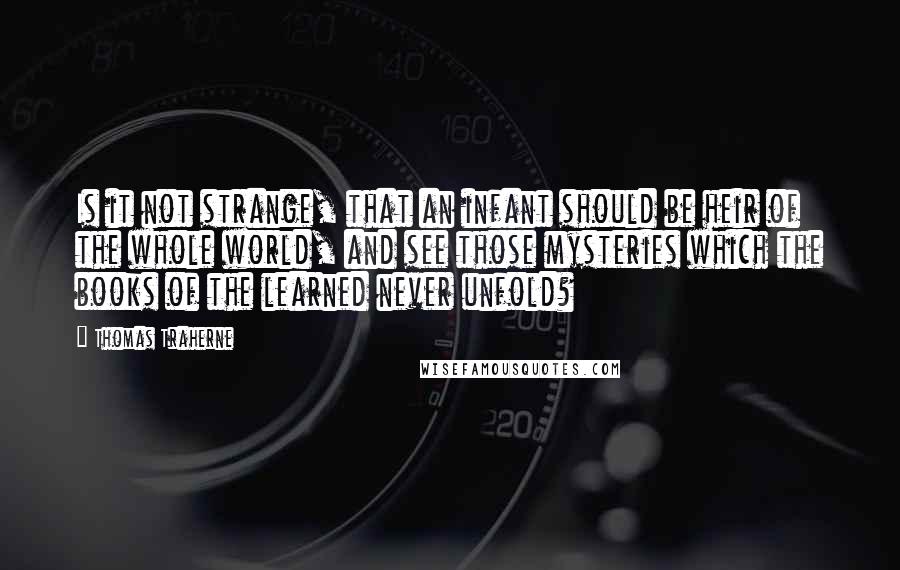 Thomas Traherne Quotes: Is it not strange, that an infant should be heir of the whole world, and see those mysteries which the books of the learned never unfold?
