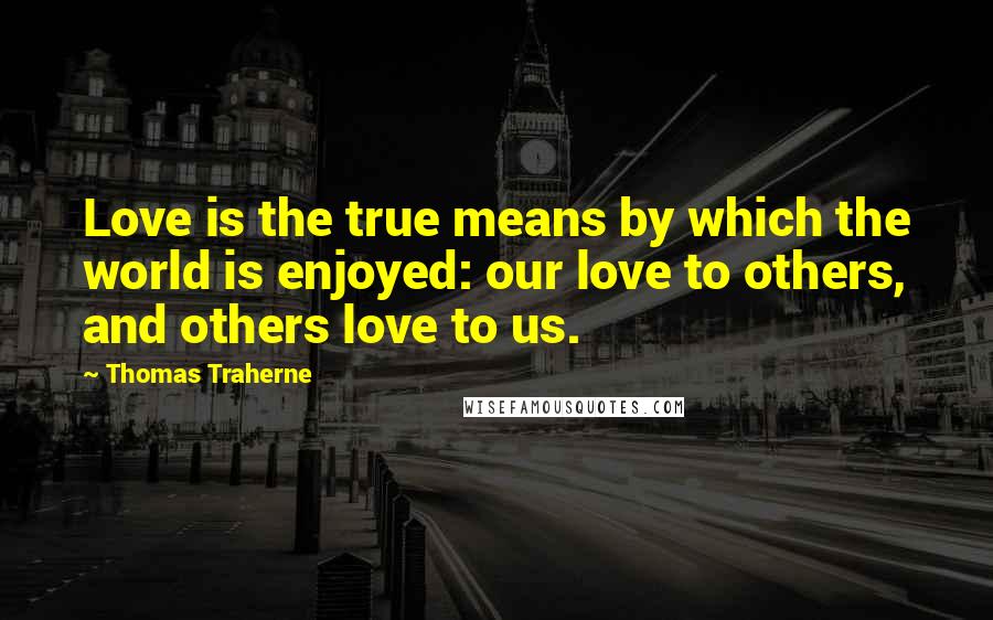 Thomas Traherne Quotes: Love is the true means by which the world is enjoyed: our love to others, and others love to us.