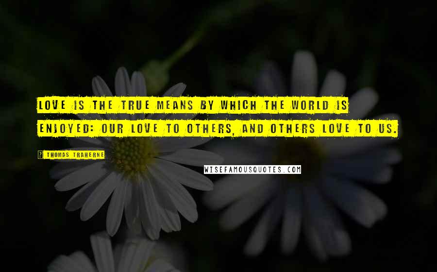 Thomas Traherne Quotes: Love is the true means by which the world is enjoyed: our love to others, and others love to us.