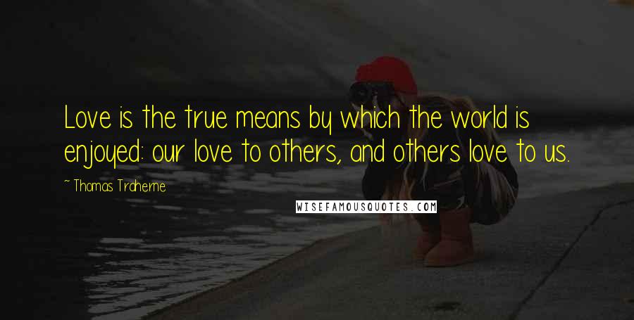 Thomas Traherne Quotes: Love is the true means by which the world is enjoyed: our love to others, and others love to us.