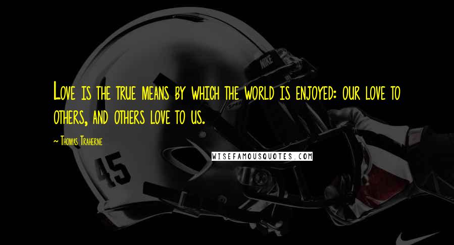 Thomas Traherne Quotes: Love is the true means by which the world is enjoyed: our love to others, and others love to us.