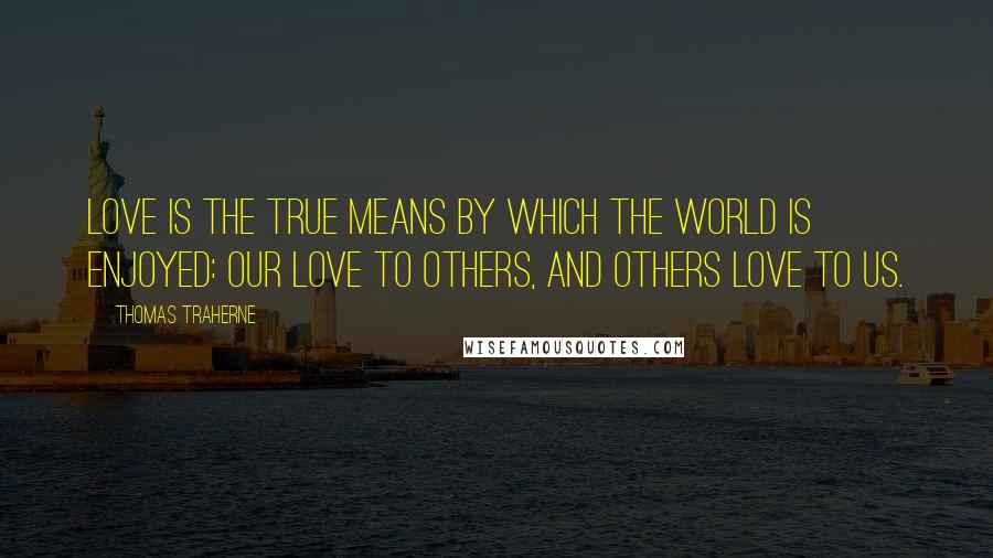 Thomas Traherne Quotes: Love is the true means by which the world is enjoyed: our love to others, and others love to us.