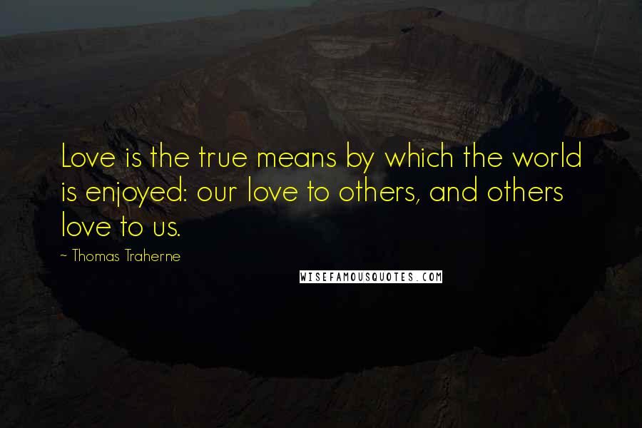 Thomas Traherne Quotes: Love is the true means by which the world is enjoyed: our love to others, and others love to us.