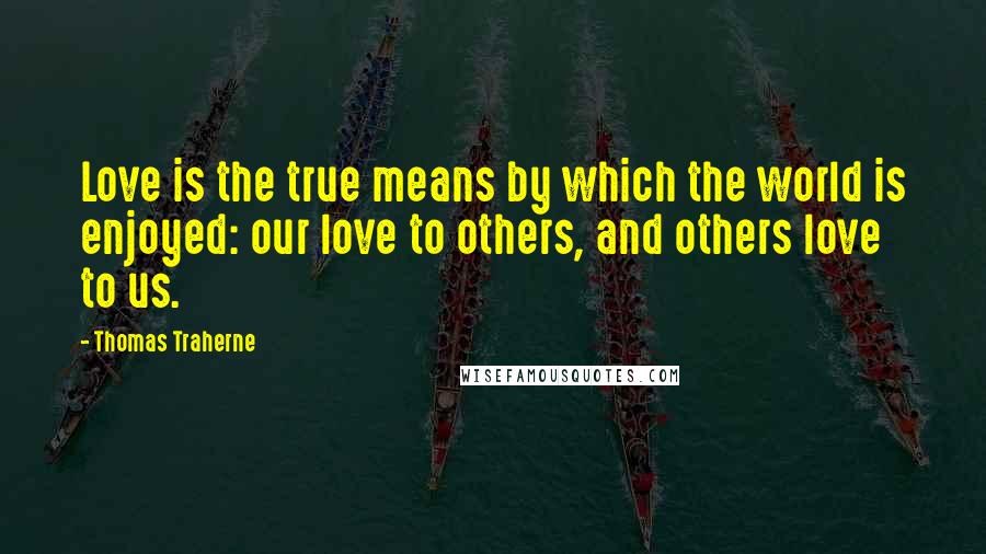 Thomas Traherne Quotes: Love is the true means by which the world is enjoyed: our love to others, and others love to us.