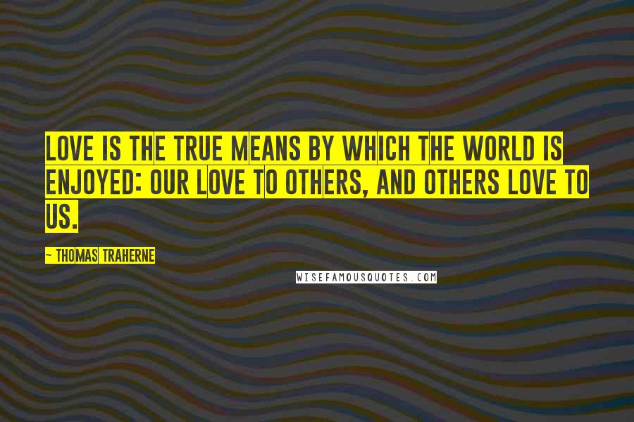 Thomas Traherne Quotes: Love is the true means by which the world is enjoyed: our love to others, and others love to us.