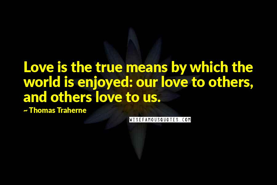 Thomas Traherne Quotes: Love is the true means by which the world is enjoyed: our love to others, and others love to us.