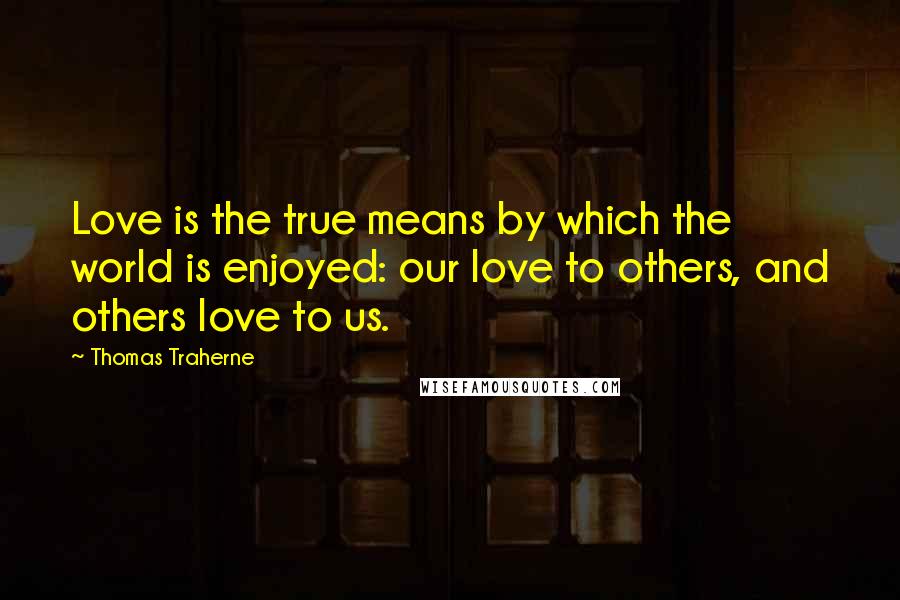 Thomas Traherne Quotes: Love is the true means by which the world is enjoyed: our love to others, and others love to us.