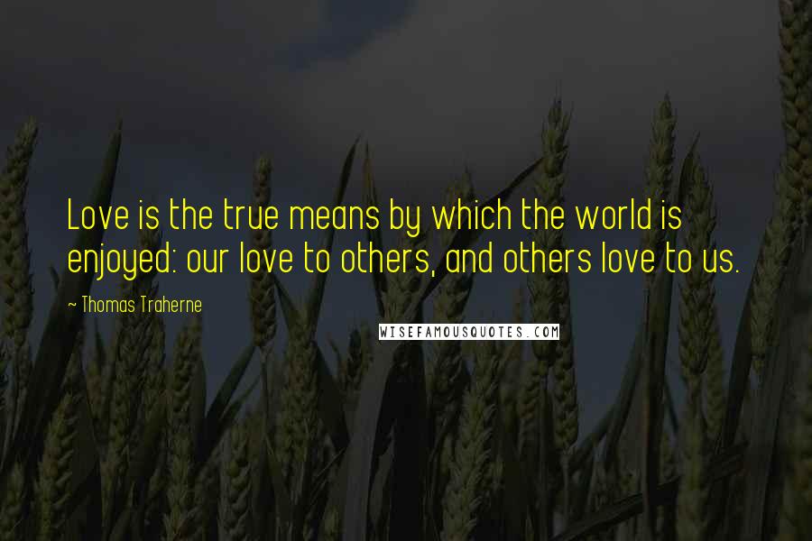 Thomas Traherne Quotes: Love is the true means by which the world is enjoyed: our love to others, and others love to us.