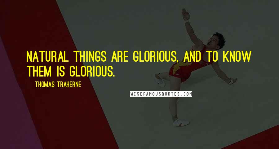 Thomas Traherne Quotes: Natural things are glorious, and to know them is glorious.