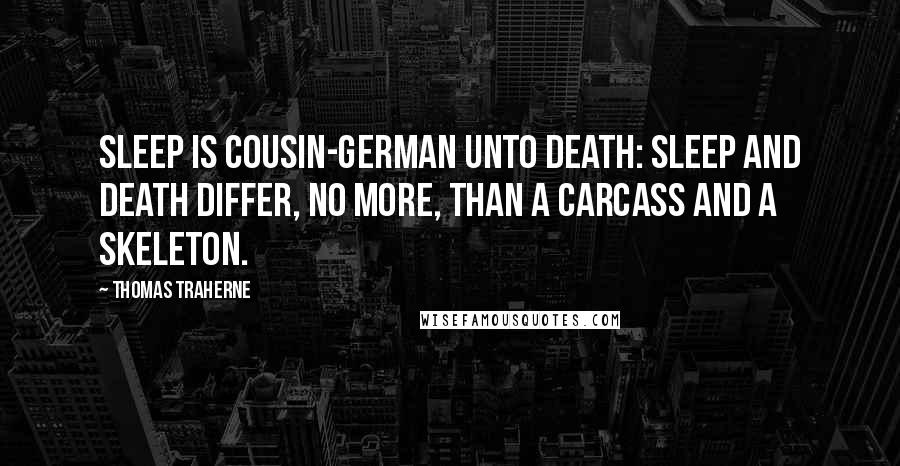 Thomas Traherne Quotes: Sleep is cousin-german unto death: Sleep and death differ, no more, than a carcass And a skeleton.