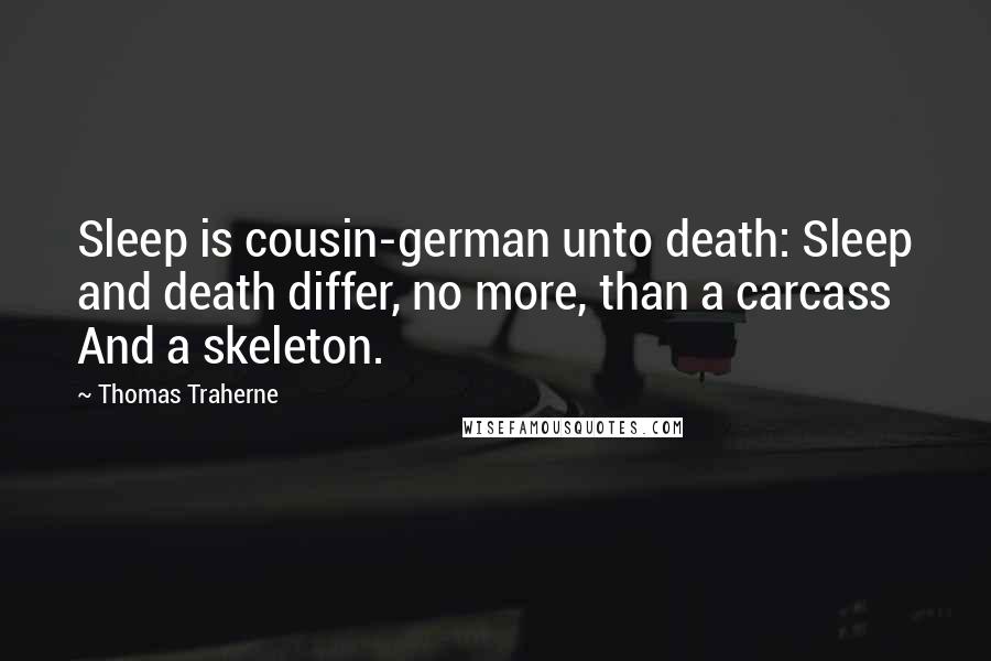 Thomas Traherne Quotes: Sleep is cousin-german unto death: Sleep and death differ, no more, than a carcass And a skeleton.