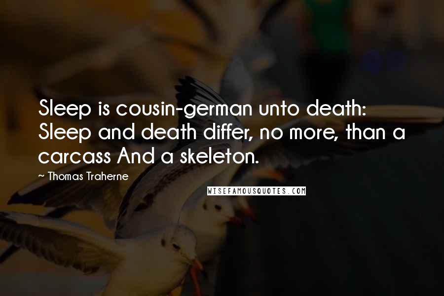 Thomas Traherne Quotes: Sleep is cousin-german unto death: Sleep and death differ, no more, than a carcass And a skeleton.