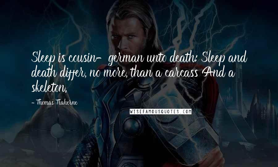 Thomas Traherne Quotes: Sleep is cousin-german unto death: Sleep and death differ, no more, than a carcass And a skeleton.