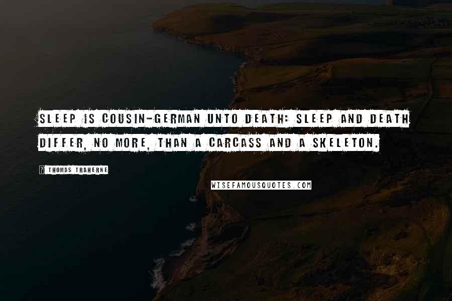 Thomas Traherne Quotes: Sleep is cousin-german unto death: Sleep and death differ, no more, than a carcass And a skeleton.