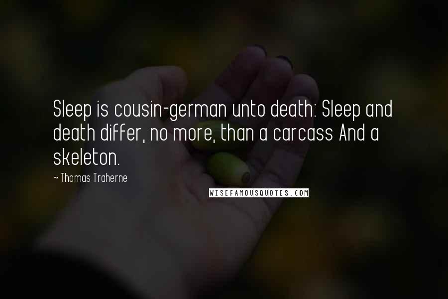 Thomas Traherne Quotes: Sleep is cousin-german unto death: Sleep and death differ, no more, than a carcass And a skeleton.