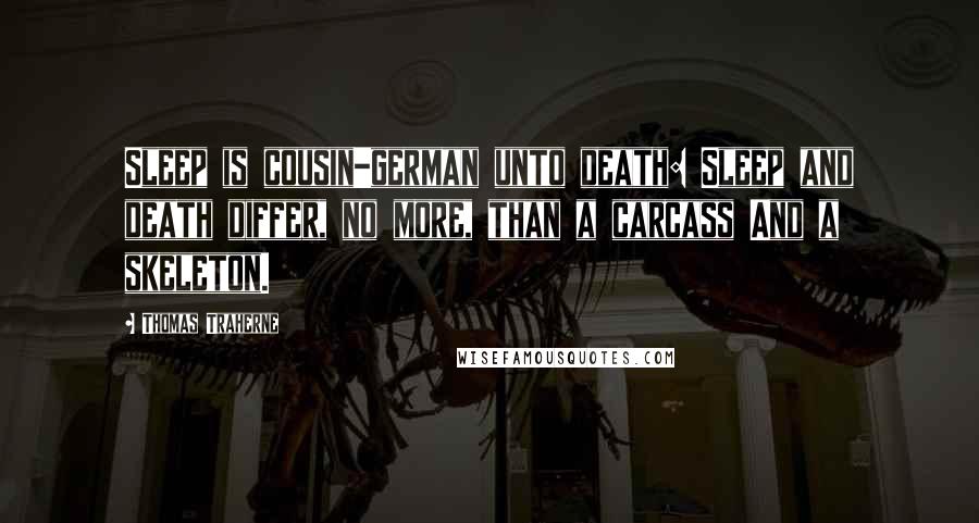 Thomas Traherne Quotes: Sleep is cousin-german unto death: Sleep and death differ, no more, than a carcass And a skeleton.