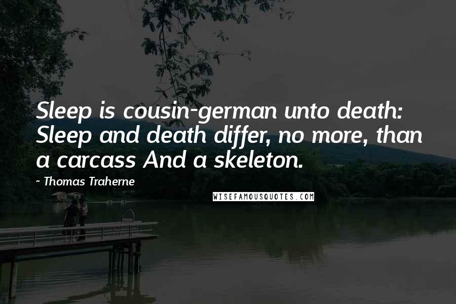 Thomas Traherne Quotes: Sleep is cousin-german unto death: Sleep and death differ, no more, than a carcass And a skeleton.