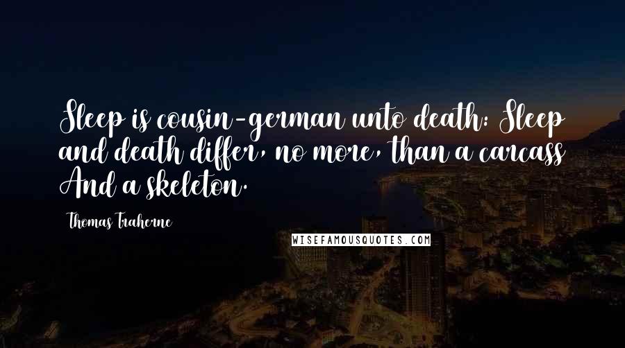 Thomas Traherne Quotes: Sleep is cousin-german unto death: Sleep and death differ, no more, than a carcass And a skeleton.