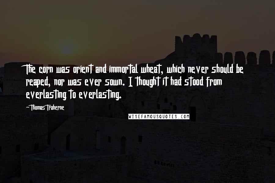 Thomas Traherne Quotes: The corn was orient and immortal wheat, which never should be reaped, nor was ever sown. I thought it had stood from everlasting to everlasting.