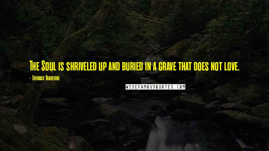 Thomas Traherne Quotes: The Soul is shriveled up and buried in a grave that does not love.