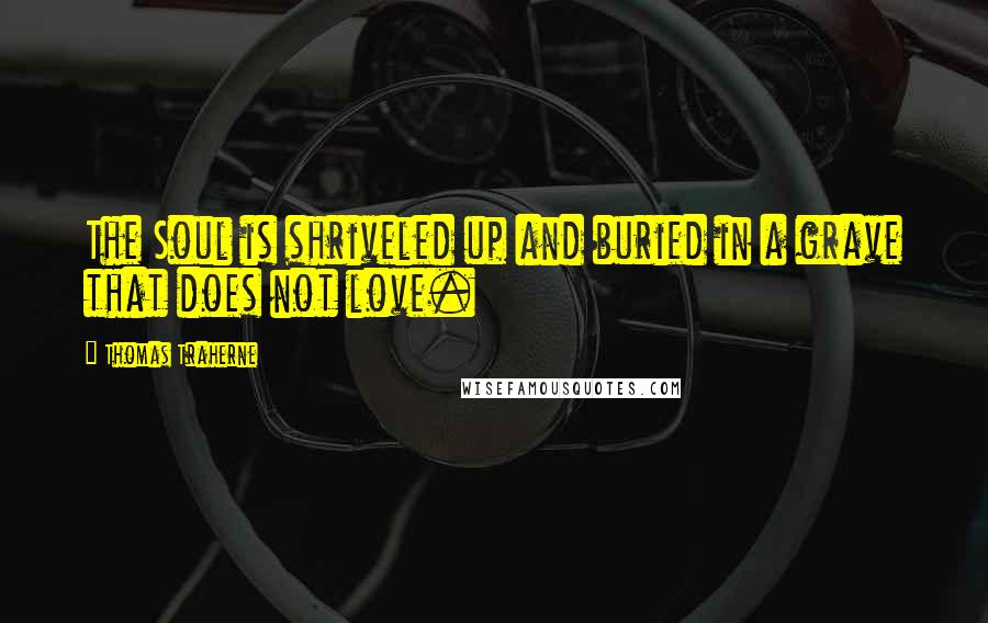 Thomas Traherne Quotes: The Soul is shriveled up and buried in a grave that does not love.
