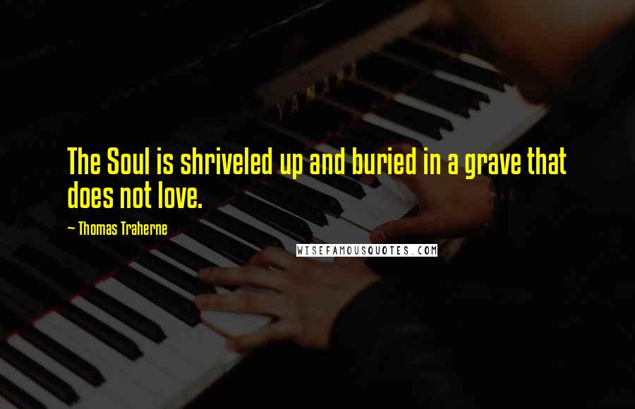 Thomas Traherne Quotes: The Soul is shriveled up and buried in a grave that does not love.