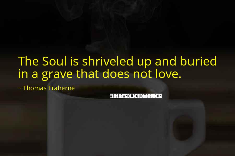 Thomas Traherne Quotes: The Soul is shriveled up and buried in a grave that does not love.