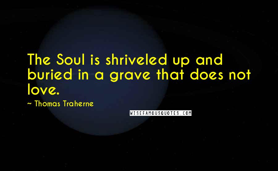Thomas Traherne Quotes: The Soul is shriveled up and buried in a grave that does not love.