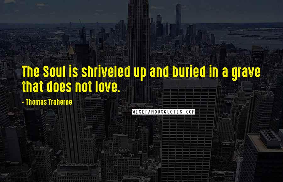 Thomas Traherne Quotes: The Soul is shriveled up and buried in a grave that does not love.