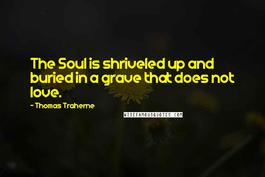 Thomas Traherne Quotes: The Soul is shriveled up and buried in a grave that does not love.