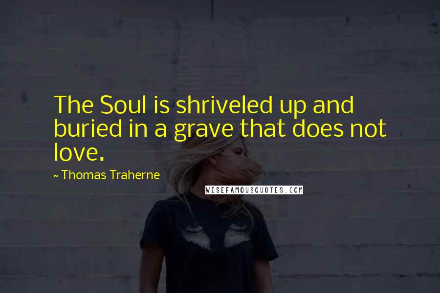 Thomas Traherne Quotes: The Soul is shriveled up and buried in a grave that does not love.