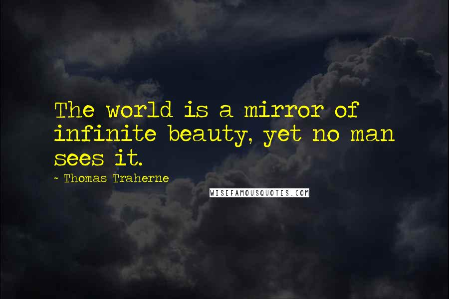 Thomas Traherne Quotes: The world is a mirror of infinite beauty, yet no man sees it.