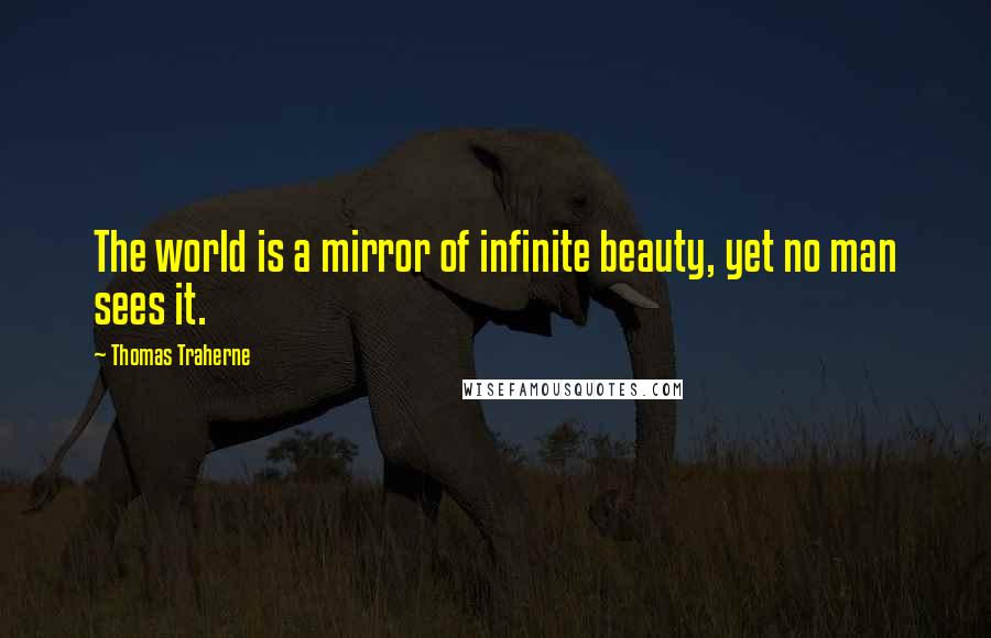 Thomas Traherne Quotes: The world is a mirror of infinite beauty, yet no man sees it.