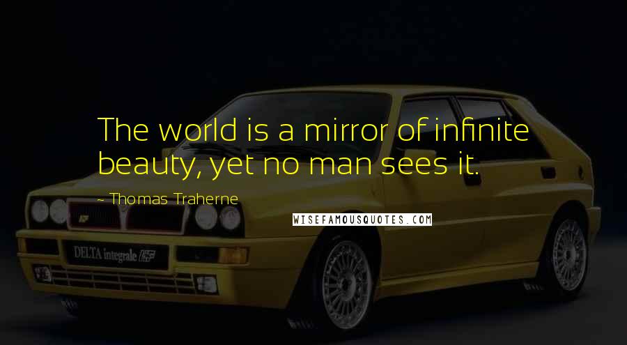 Thomas Traherne Quotes: The world is a mirror of infinite beauty, yet no man sees it.