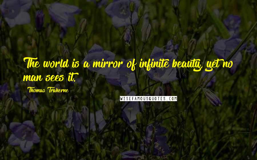 Thomas Traherne Quotes: The world is a mirror of infinite beauty, yet no man sees it.