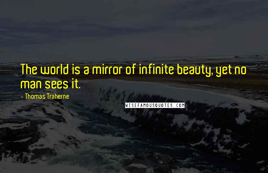 Thomas Traherne Quotes: The world is a mirror of infinite beauty, yet no man sees it.