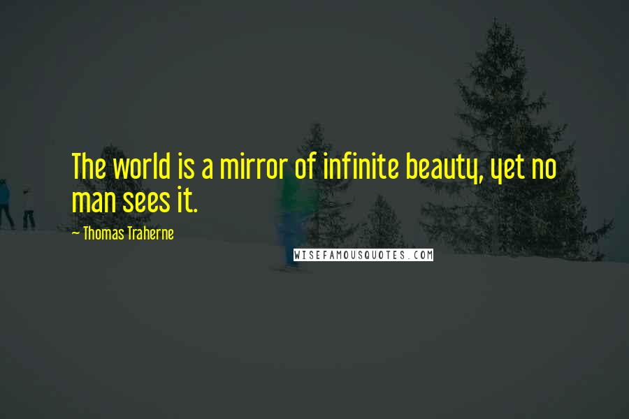 Thomas Traherne Quotes: The world is a mirror of infinite beauty, yet no man sees it.