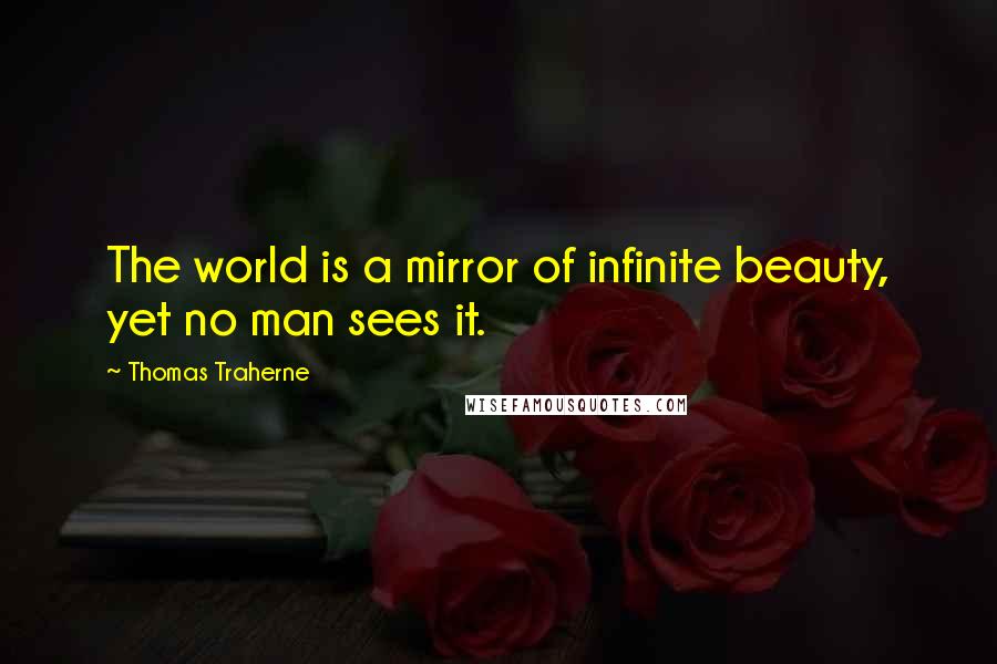 Thomas Traherne Quotes: The world is a mirror of infinite beauty, yet no man sees it.