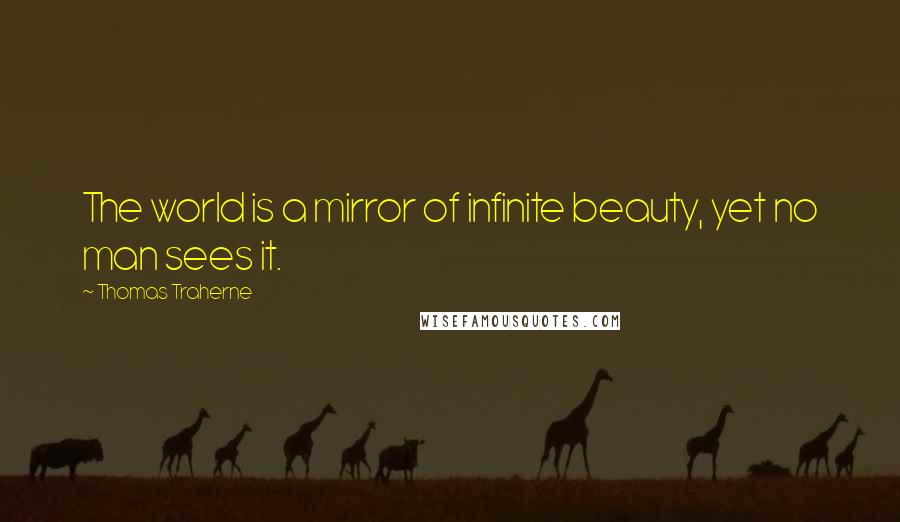 Thomas Traherne Quotes: The world is a mirror of infinite beauty, yet no man sees it.