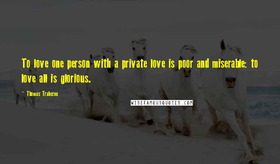 Thomas Traherne Quotes: To love one person with a private love is poor and miserable: to love all is glorious.