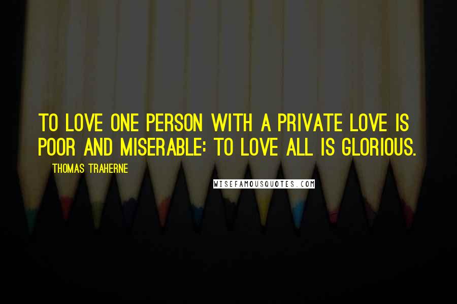 Thomas Traherne Quotes: To love one person with a private love is poor and miserable: to love all is glorious.