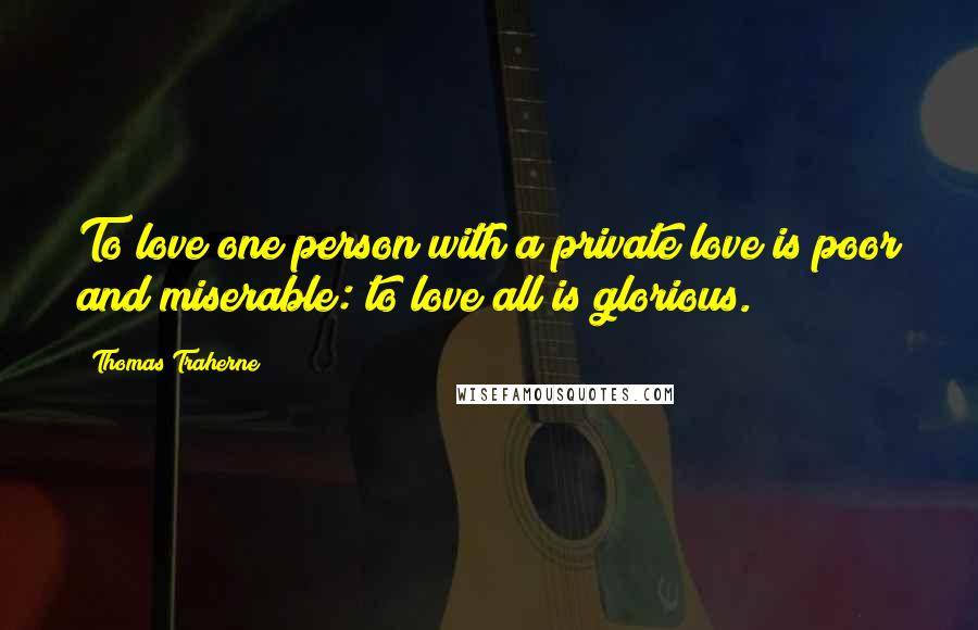 Thomas Traherne Quotes: To love one person with a private love is poor and miserable: to love all is glorious.