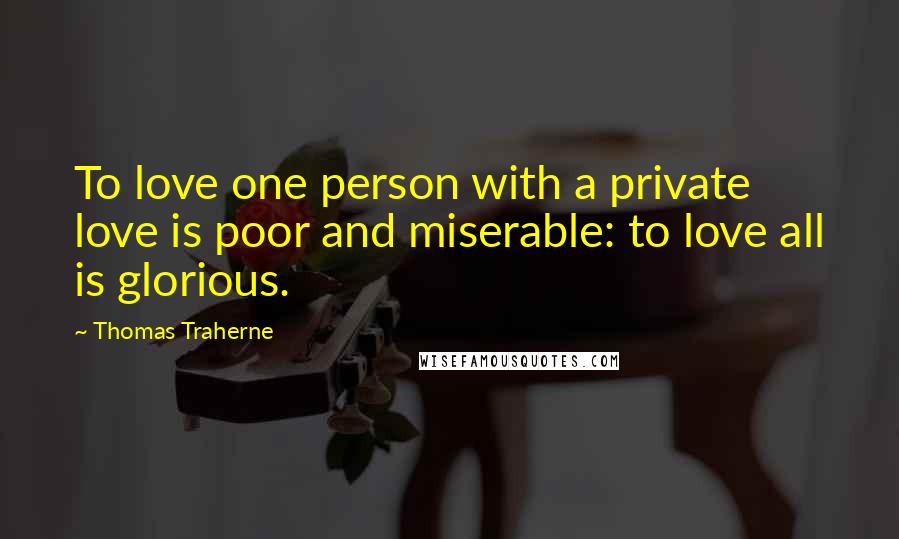 Thomas Traherne Quotes: To love one person with a private love is poor and miserable: to love all is glorious.