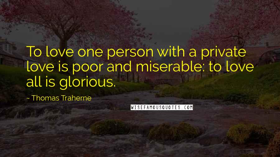 Thomas Traherne Quotes: To love one person with a private love is poor and miserable: to love all is glorious.