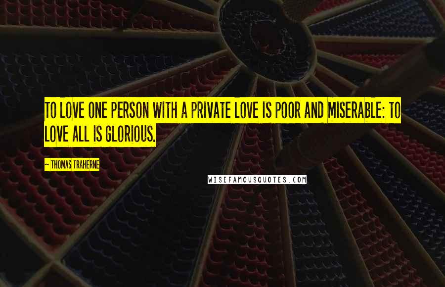 Thomas Traherne Quotes: To love one person with a private love is poor and miserable: to love all is glorious.